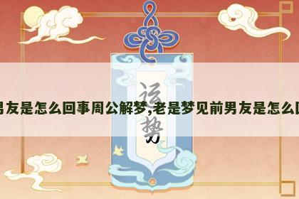 老是梦见前男友是怎么回事周公解梦,老是梦见前男友是怎么回事周公解梦