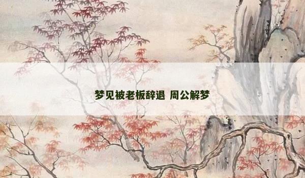 梦见被老板辞退 周公解梦