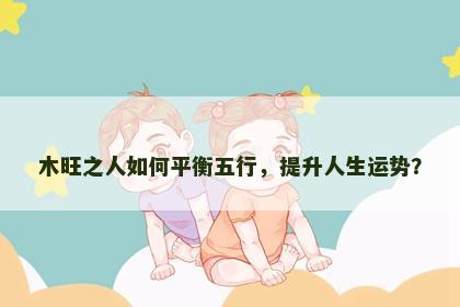 木旺之人如何平衡五行，提升人生运势？