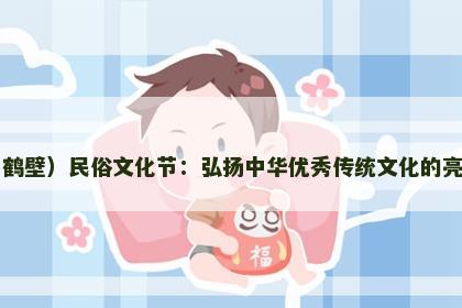 中原（鹤壁）民俗文化节：弘扬中华优秀传统文化的亮丽名片