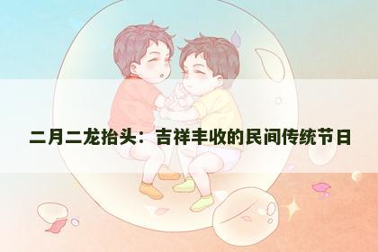 二月二龙抬头：吉祥丰收的民间传统节日