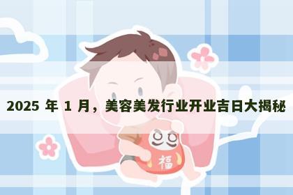 2025 年 1 月，美容美发行业开业吉日大揭秘