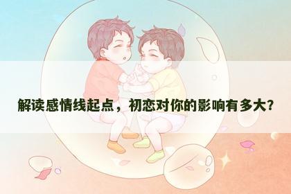 解读感情线起点，初恋对你的影响有多大？