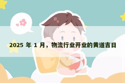 2025 年 1 月，物流行业开业的黄道吉日