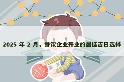 2025 年 2 月，餐饮企业开业的最佳吉日选择
