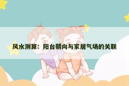 风水测算：阳台朝向与家居气场的关联
