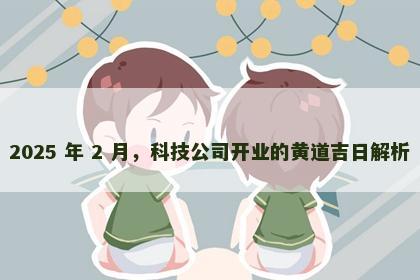 2025 年 2 月，科技公司开业的黄道吉日解析