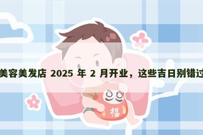 美容美发店 2025 年 2 月开业，这些吉日别错过