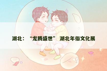 湖北：“龙腾盛世” 湖北年俗文化展