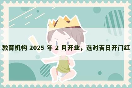 教育机构 2025 年 2 月开业，选对吉日开门红