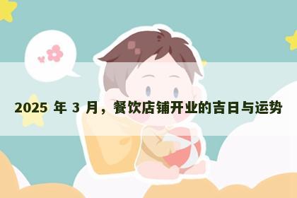 2025 年 3 月，餐饮店铺开业的吉日与运势