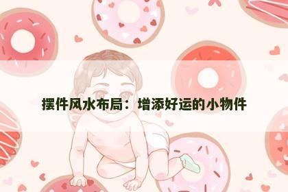 摆件风水布局：增添好运的小物件
