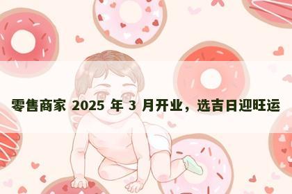 零售商家 2025 年 3 月开业，选吉日迎旺运