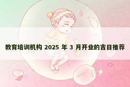 教育培训机构 2025 年 3 月开业的吉日推荐