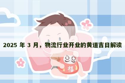 2025 年 3 月，物流行业开业的黄道吉日解读