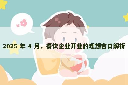 2025 年 4 月，餐饮企业开业的理想吉日解析