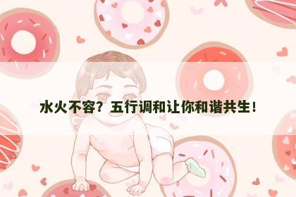 水火不容？五行调和让你和谐共生！