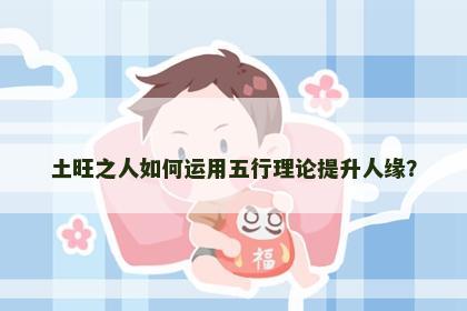 土旺之人如何运用五行理论提升人缘？