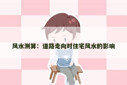 风水测算：道路走向对住宅风水的影响