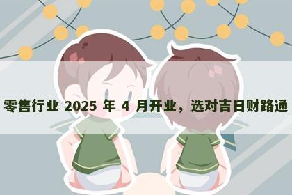 零售行业 2025 年 4 月开业，选对吉日财路通