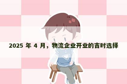 2025 年 4 月，物流企业开业的吉时选择