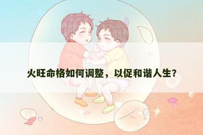 火旺命格如何调整，以促和谐人生？