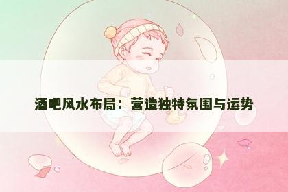 酒吧风水布局：营造独特氛围与运势