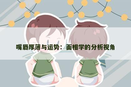 嘴唇厚薄与运势：面相学的分析视角