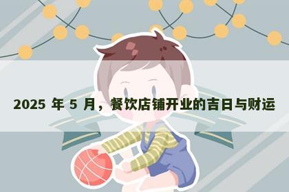 2025 年 5 月，餐饮店铺开业的吉日与财运