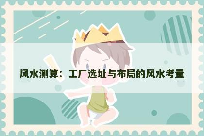 风水测算：工厂选址与布局的风水考量