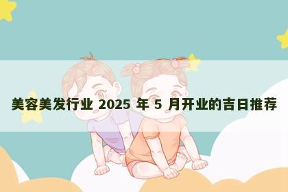 美容美发行业 2025 年 5 月开业的吉日推荐