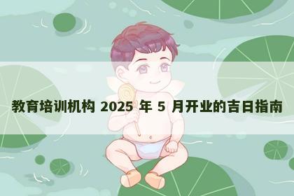 教育培训机构 2025 年 5 月开业的吉日指南