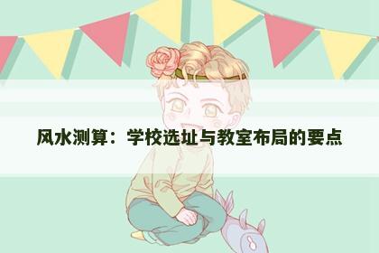 风水测算：学校选址与教室布局的要点