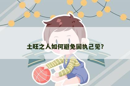 土旺之人如何避免固执己见？