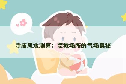 寺庙风水测算：宗教场所的气场奥秘
