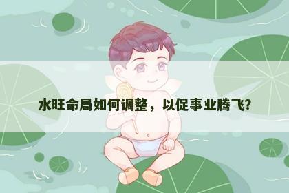 水旺命局如何调整，以促事业腾飞？
