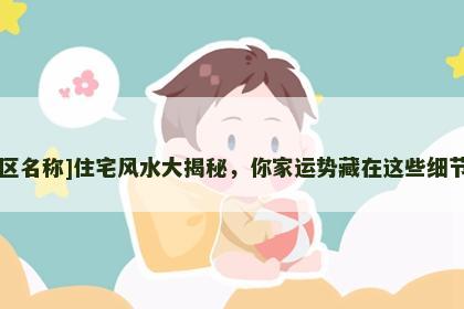 [小区名称]住宅风水大揭秘，你家运势藏在这些细节里！