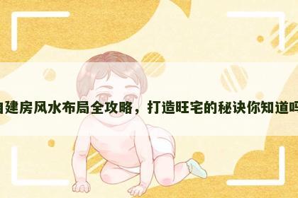 自建房风水布局全攻略，打造旺宅的秘诀你知道吗？