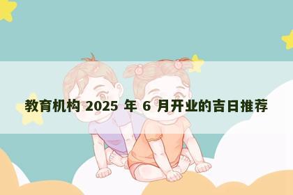 教育机构 2025 年 6 月开业的吉日推荐