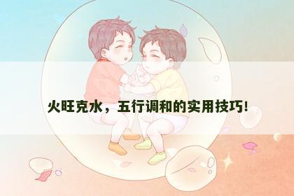 火旺克水，五行调和的实用技巧！