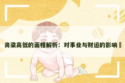 鼻梁高低的面相解析：对事业与财运的影响​
