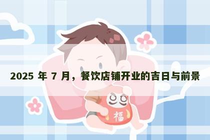 2025 年 7 月，餐饮店铺开业的吉日与前景
