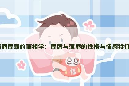 嘴唇厚薄的面相学：厚唇与薄唇的性格与情感特征​