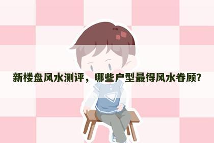 新楼盘风水测评，哪些户型最得风水眷顾？