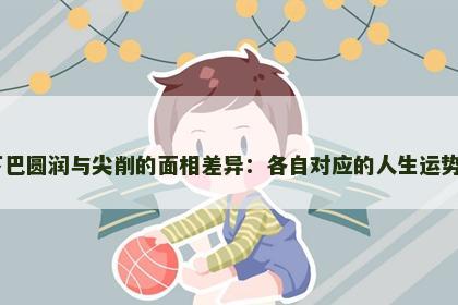 下巴圆润与尖削的面相差异：各自对应的人生运势​