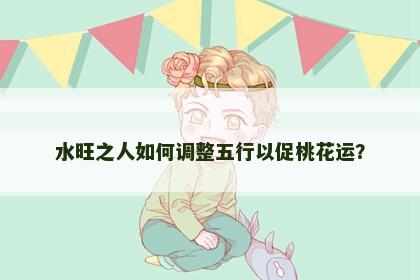 水旺之人如何调整五行以促桃花运？