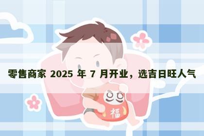 零售商家 2025 年 7 月开业，选吉日旺人气
