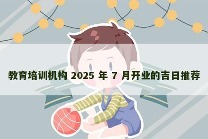 教育培训机构 2025 年 7 月开业的吉日推荐