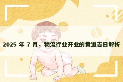 2025 年 7 月，物流行业开业的黄道吉日解析