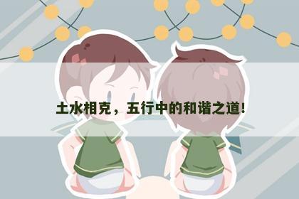 土水相克，五行中的和谐之道！
